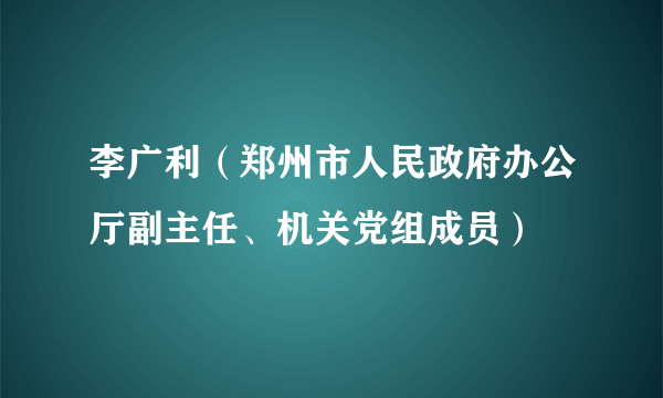 李广利（郑州市人民政府办公厅副主任、机关党组成员）