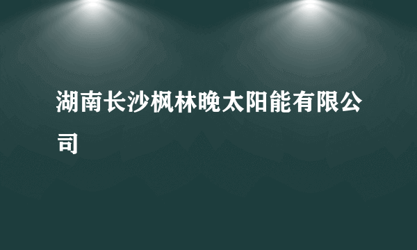 湖南长沙枫林晚太阳能有限公司