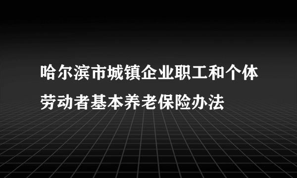 哈尔滨市城镇企业职工和个体劳动者基本养老保险办法