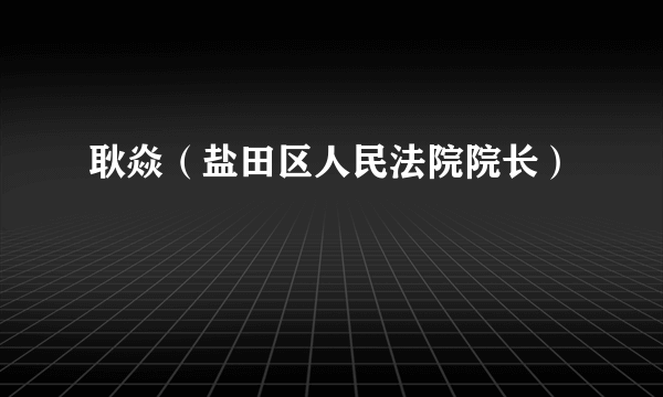 耿焱（盐田区人民法院院长）