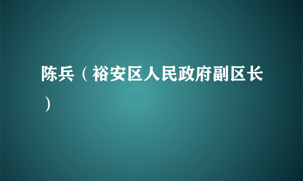 陈兵（裕安区人民政府副区长）