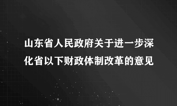 山东省人民政府关于进一步深化省以下财政体制改革的意见