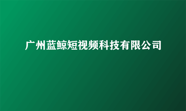 广州蓝鲸短视频科技有限公司