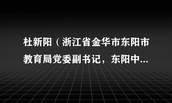 杜新阳（浙江省金华市东阳市教育局党委副书记，东阳中学党委书记、校长）