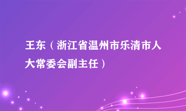 王东（浙江省温州市乐清市人大常委会副主任）