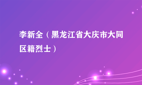 李新全（黑龙江省大庆市大同区籍烈士）