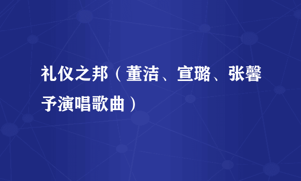 礼仪之邦（董洁、宣璐、张馨予演唱歌曲）