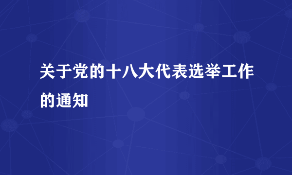 关于党的十八大代表选举工作的通知