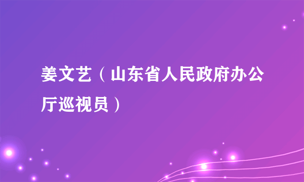 姜文艺（山东省人民政府办公厅巡视员）