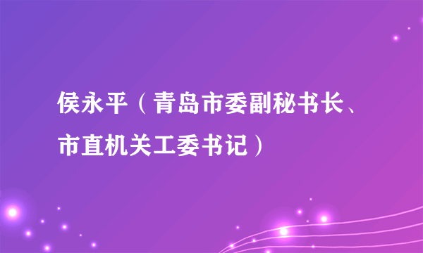 侯永平（青岛市委副秘书长、市直机关工委书记）