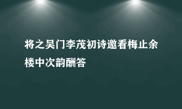 将之吴门李茂初诗邀看梅止余楼中次韵酬答