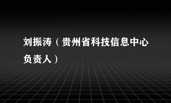 刘振涛（贵州省科技信息中心负责人）