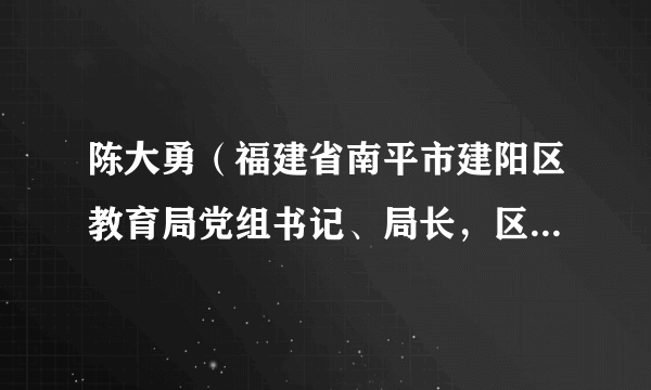 陈大勇（福建省南平市建阳区教育局党组书记、局长，区政府教育督导室主任）