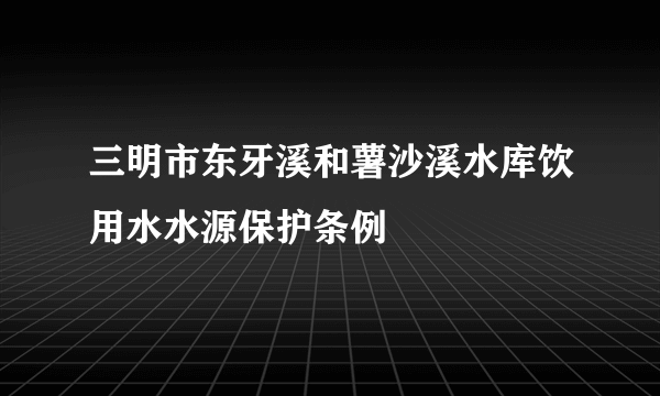 三明市东牙溪和薯沙溪水库饮用水水源保护条例