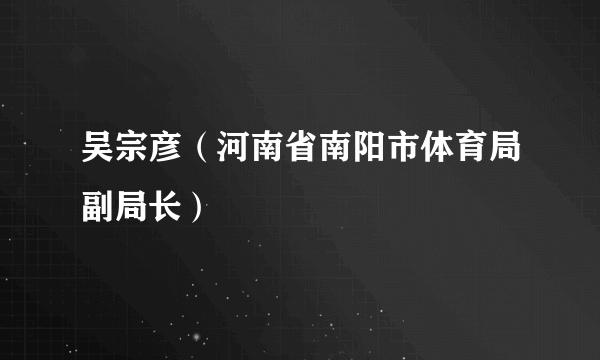 吴宗彦（河南省南阳市体育局副局长）