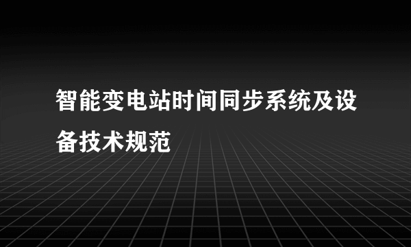 智能变电站时间同步系统及设备技术规范