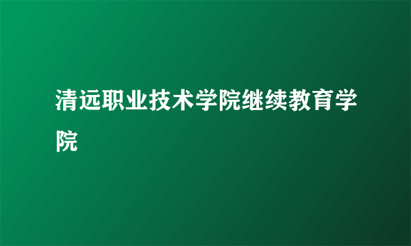 清远职业技术学院继续教育学院