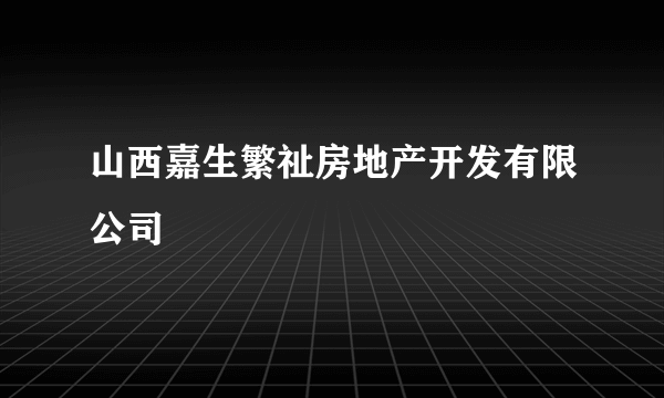 山西嘉生繁祉房地产开发有限公司