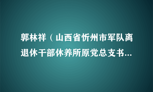 郭林祥（山西省忻州市军队离退休干部休养所原党总支书记、所长）