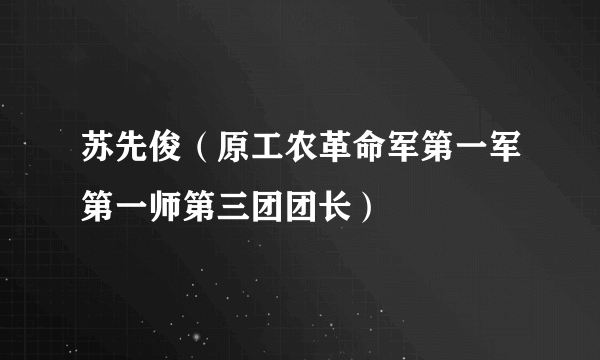 苏先俊（原工农革命军第一军第一师第三团团长）