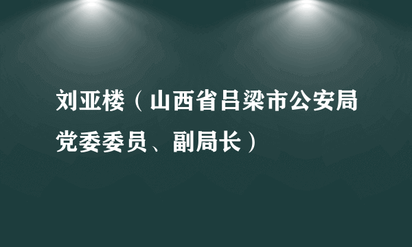 刘亚楼（山西省吕梁市公安局党委委员、副局长）