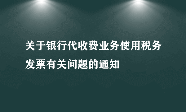 关于银行代收费业务使用税务发票有关问题的通知