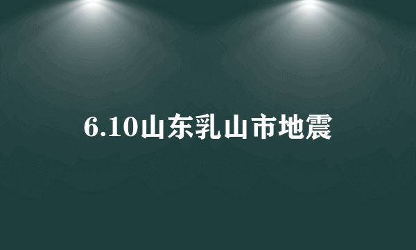 6.10山东乳山市地震