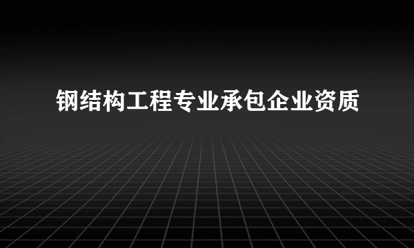 钢结构工程专业承包企业资质