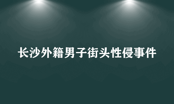 长沙外籍男子街头性侵事件