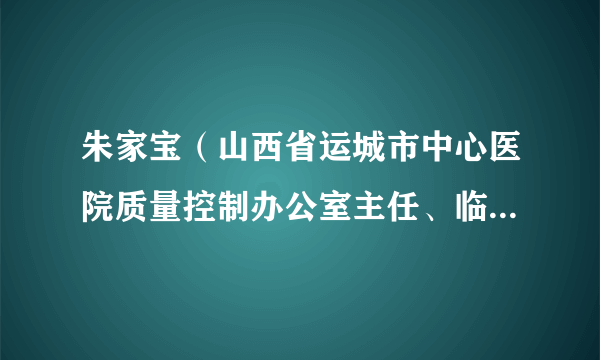 朱家宝（山西省运城市中心医院质量控制办公室主任、临猗县人民医院副院长）