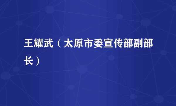 王耀武（太原市委宣传部副部长）