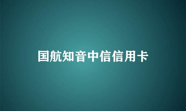 国航知音中信信用卡