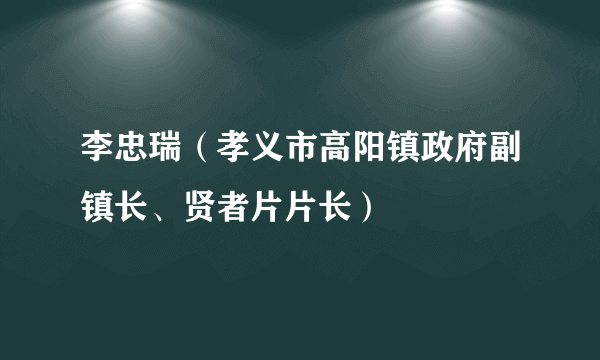 李忠瑞（孝义市高阳镇政府副镇长、贤者片片长）