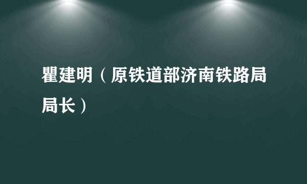 瞿建明（原铁道部济南铁路局局长）