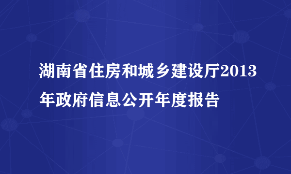 湖南省住房和城乡建设厅2013年政府信息公开年度报告