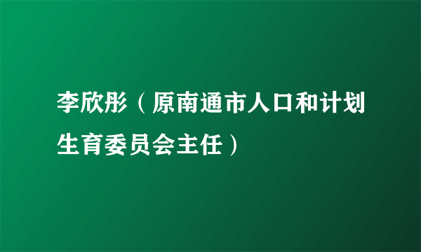 李欣彤（原南通市人口和计划生育委员会主任）