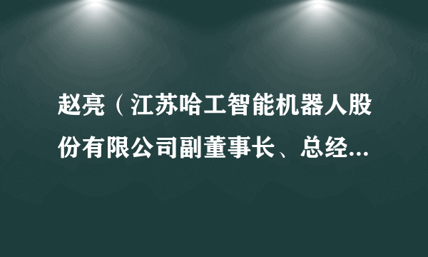 赵亮（江苏哈工智能机器人股份有限公司副董事长、总经理，江苏哈工药机科技股份有限公司总经理）