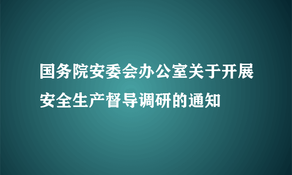 国务院安委会办公室关于开展安全生产督导调研的通知