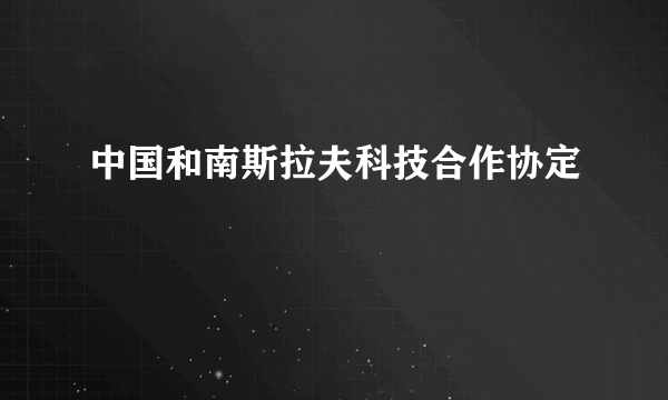 中国和南斯拉夫科技合作协定