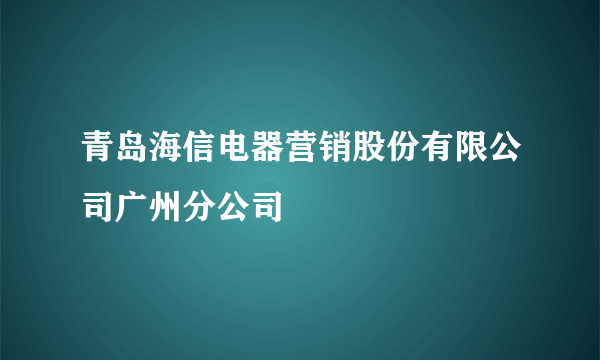 青岛海信电器营销股份有限公司广州分公司