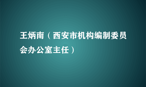 王炳南（西安市机构编制委员会办公室主任）