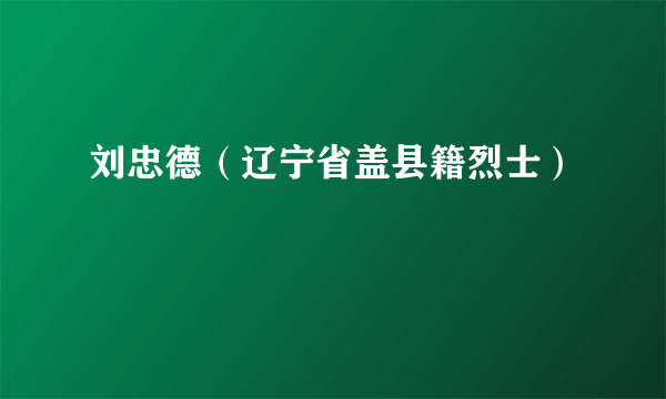 刘忠德（辽宁省盖县籍烈士）