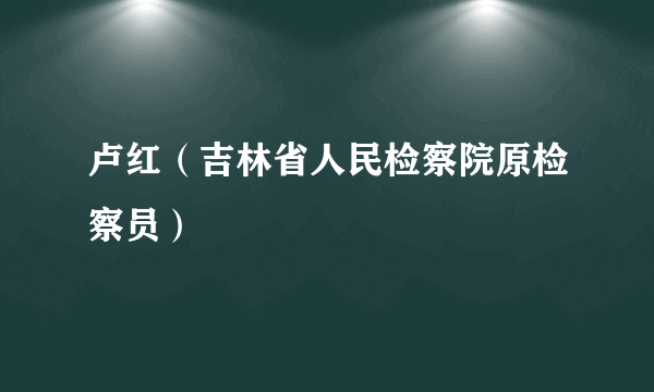 卢红（吉林省人民检察院原检察员）