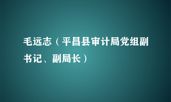 毛远志（平昌县审计局党组副书记、副局长）