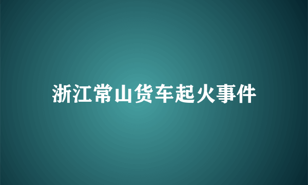 浙江常山货车起火事件