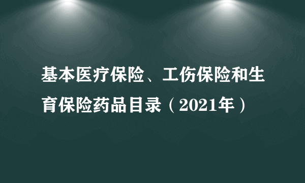 基本医疗保险、工伤保险和生育保险药品目录（2021年）