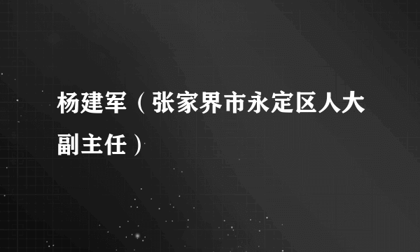 杨建军（张家界市永定区人大副主任）