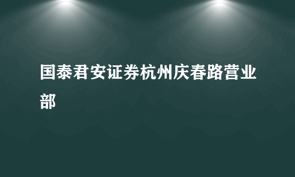 国泰君安证券杭州庆春路营业部