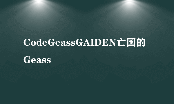 CodeGeassGAIDEN亡国的Geass