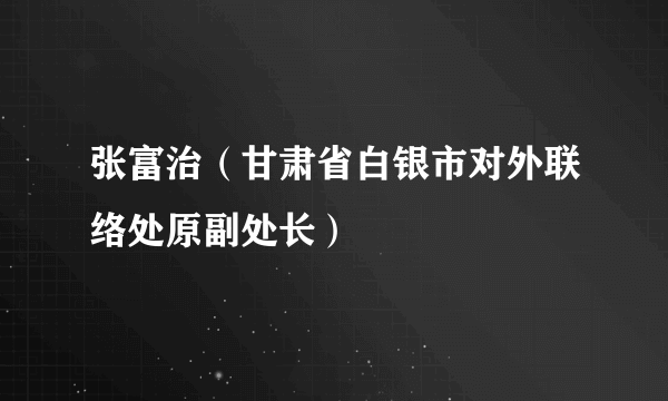 张富治（甘肃省白银市对外联络处原副处长）